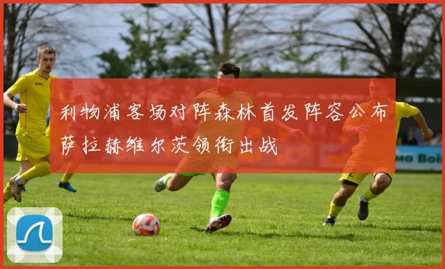 利物浦客场对阵森林首发阵容公布萨拉赫维尔茨领衔出战