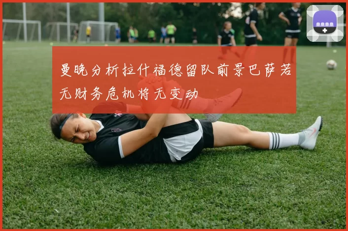 曼晚分析拉什福德留队前景巴萨若无财务危机将无变动