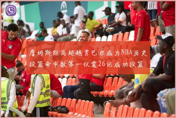詹姆斯距离超越贾巴尔成为NBA历史投篮命中数第一仅需26记成功投篮