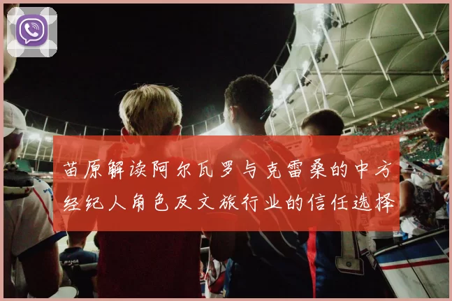 苗原解读阿尔瓦罗与克雷桑的中方经纪人角色及文旅行业的信任选择