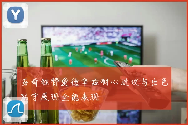芬奇称赞爱德华兹耐心进攻与出色防守展现全能表现