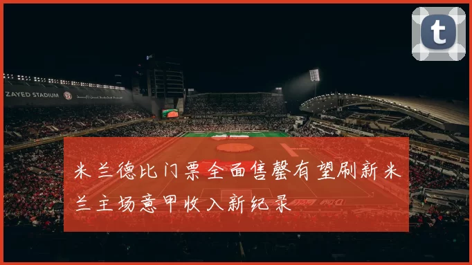 米兰德比门票全面售罄有望刷新米兰主场意甲收入新纪录