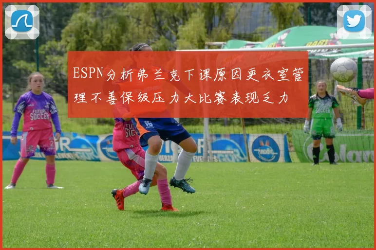 ESPN分析弗兰克下课原因更衣室管理不善保级压力大比赛表现乏力