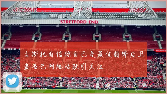 古斯托自信称自己是最佳前锋后卫查洛巴网络活跃引关注