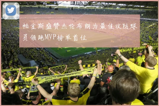 帕金斯盛赞杰伦布朗为最佳攻防球员领跑MVP榜单首位