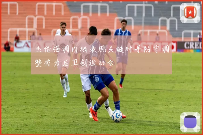 杰伦强调内线表现关键对手防守调整将为后卫创造机会