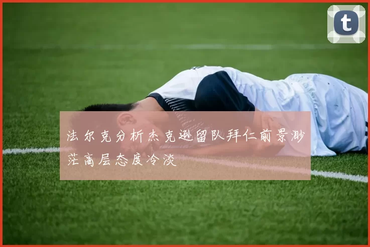 法尔克分析杰克逊留队拜仁前景渺茫高层态度冷淡