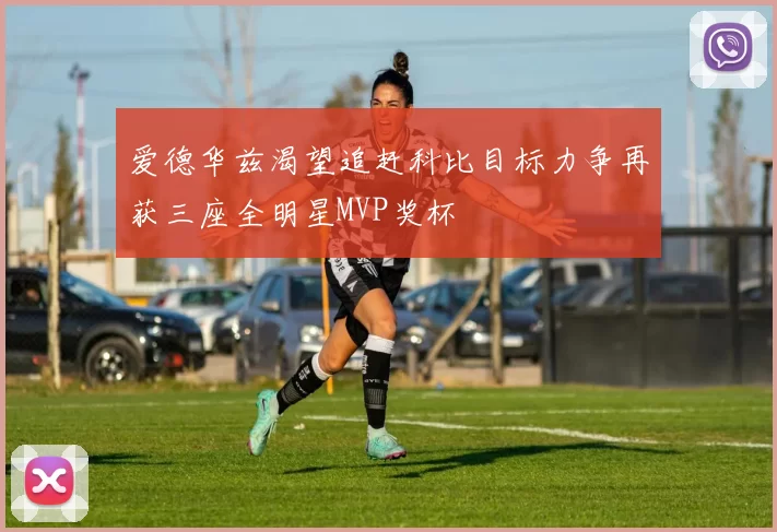 爱德华兹渴望追赶科比目标力争再获三座全明星MVP奖杯