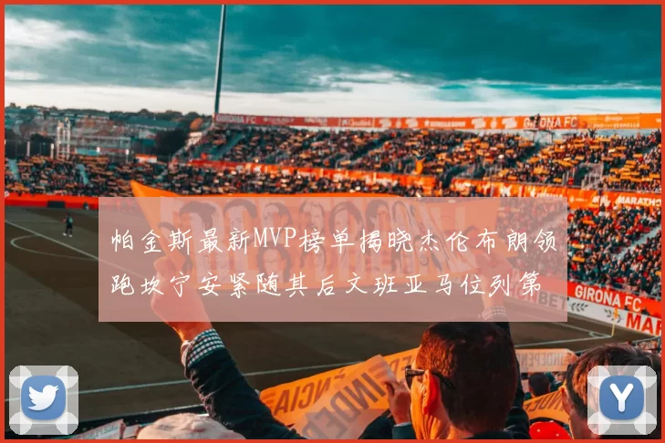 帕金斯最新MVP榜单揭晓杰伦布朗领跑坎宁安紧随其后文班亚马位列第三