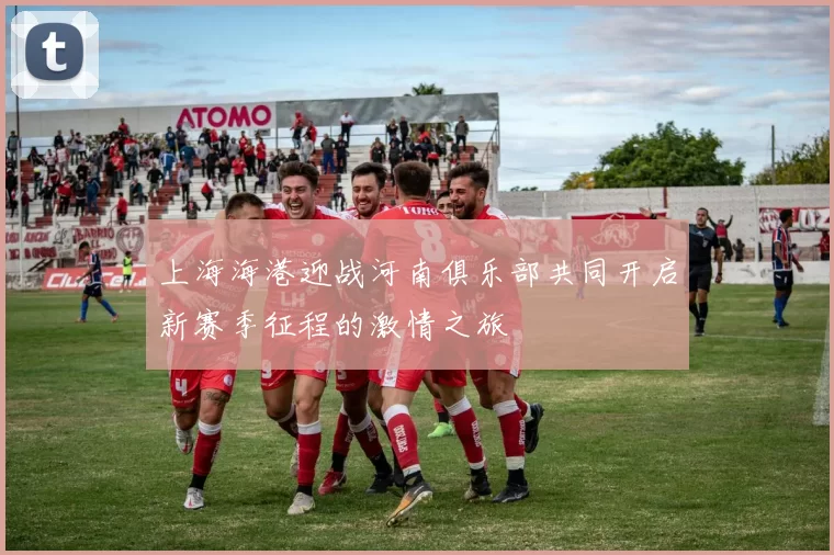 上海海港迎战河南俱乐部共同开启新赛季征程的激情之旅