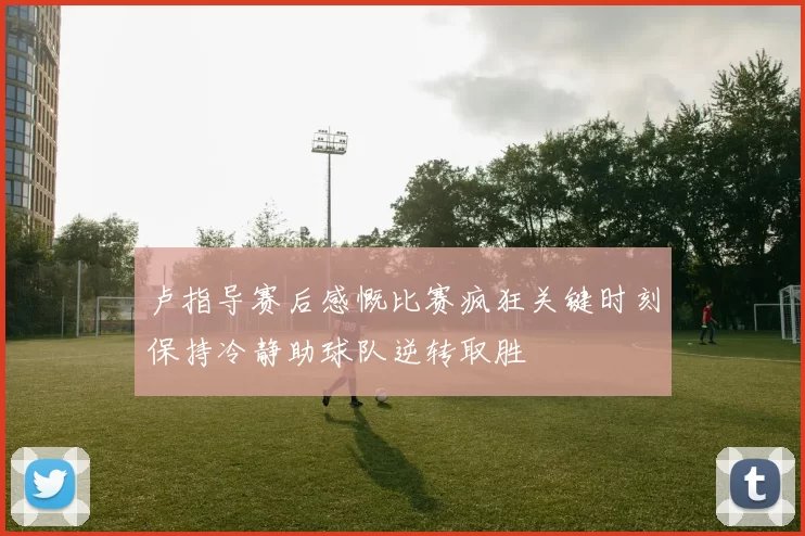 卢指导赛后感慨比赛疯狂关键时刻保持冷静助球队逆转取胜