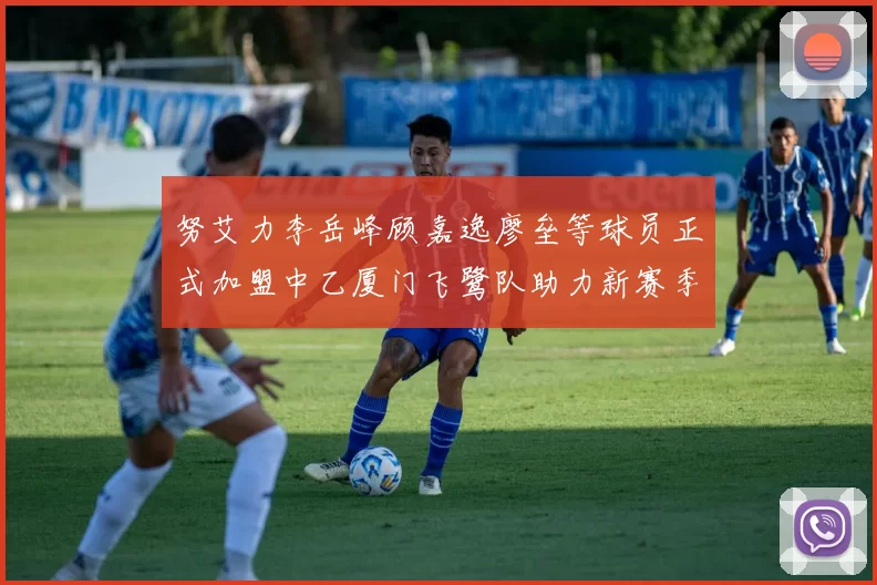 努艾力李岳峰顾嘉逸廖垒等球员正式加盟中乙厦门飞鹭队助力新赛季
