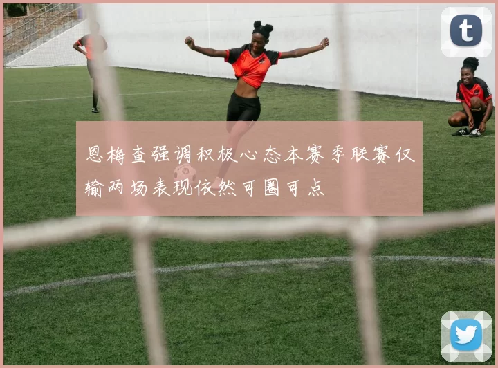 恩梅查强调积极心态本赛季联赛仅输两场表现依然可圈可点