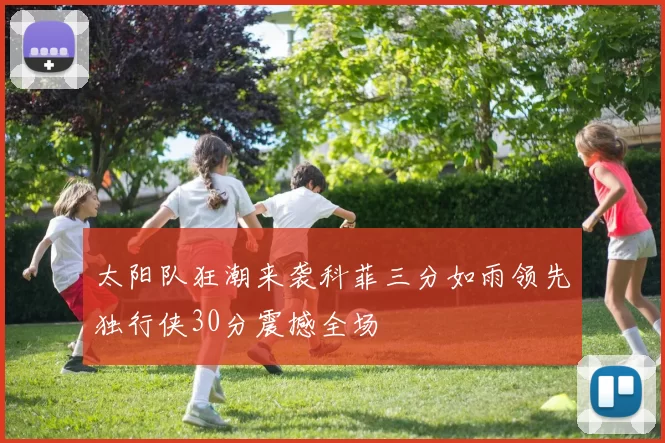 太阳队狂潮来袭科菲三分如雨领先独行侠30分震撼全场