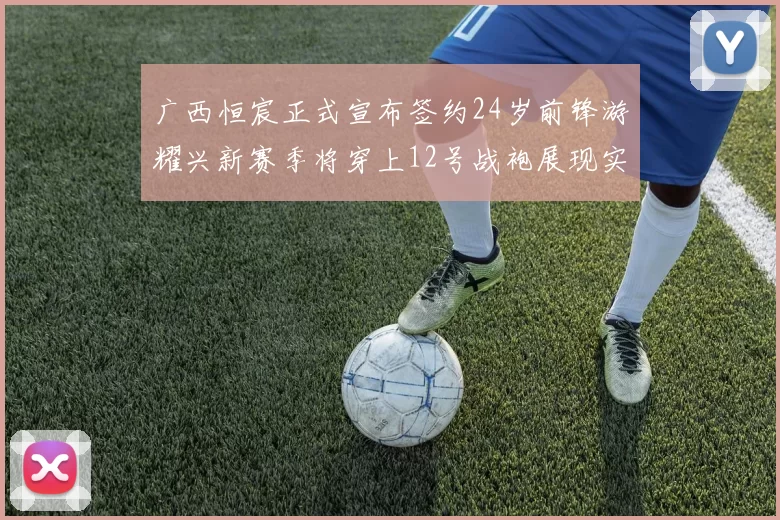 广西恒宸正式宣布签约24岁前锋游耀兴新赛季将穿上12号战袍展现实力