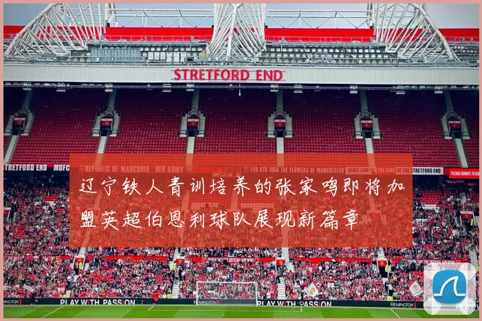 辽宁铁人青训培养的张家鸣即将加盟英超伯恩利球队展现新篇章