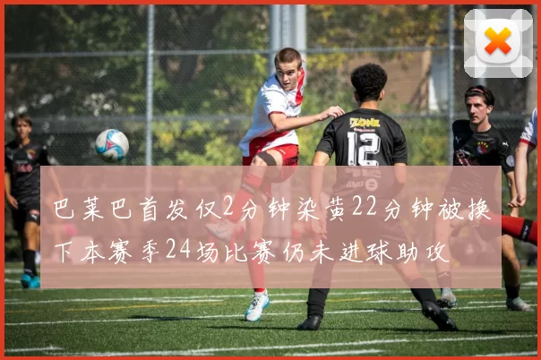 巴莱巴首发仅2分钟染黄22分钟被换下本赛季24场比赛仍未进球助攻