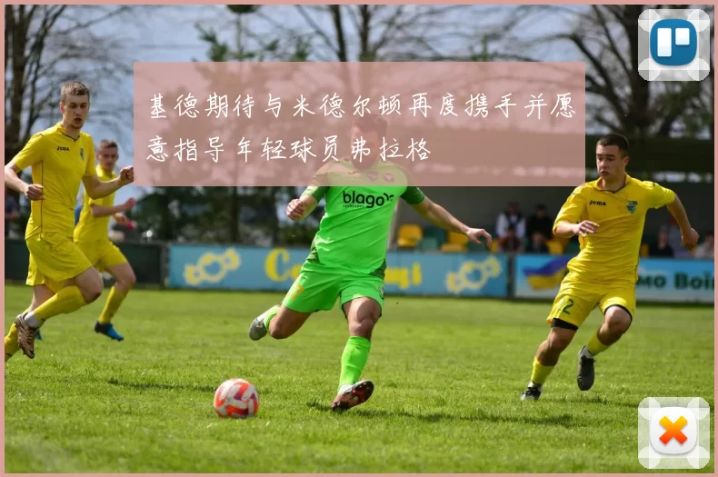 基德期待与米德尔顿再度携手并愿意指导年轻球员弗拉格
