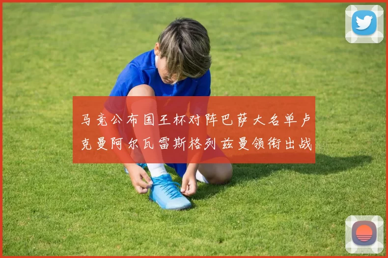 马竞公布国王杯对阵巴萨大名单卢克曼阿尔瓦雷斯格列兹曼领衔出战