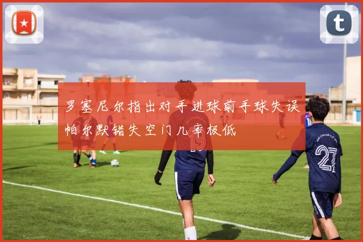 罗塞尼尔指出对手进球前手球失误帕尔默错失空门几率极低