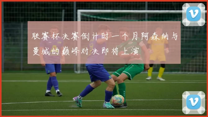 联赛杯决赛倒计时一个月阿森纳与曼城的巅峰对决即将上演