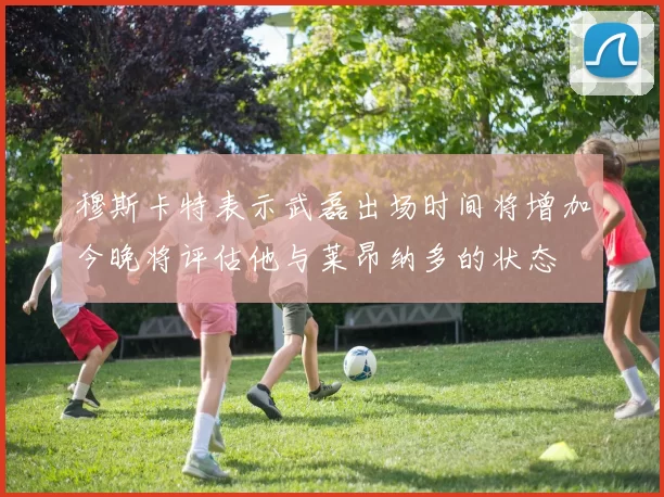穆斯卡特表示武磊出场时间将增加今晚将评估他与莱昂纳多的状态