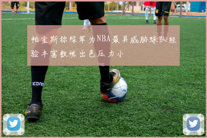 帕金斯称绿军为NBA最具威胁球队经验丰富教练出色压力小