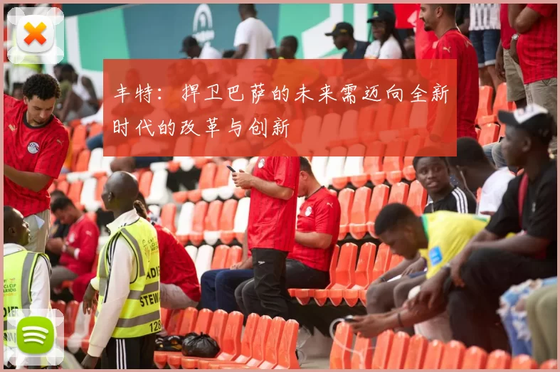 丰特：捍卫巴萨的未来需迈向全新时代的改革与创新