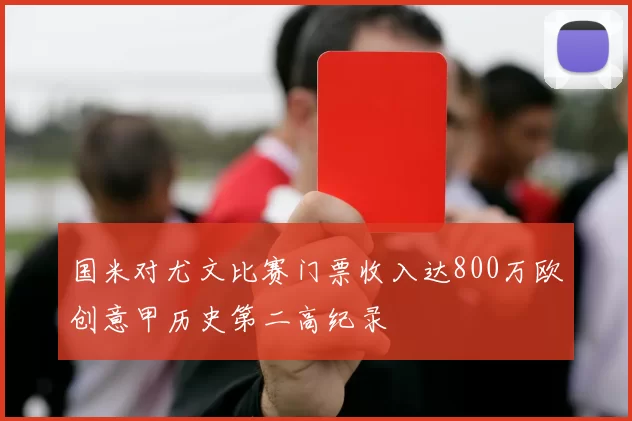 国米对尤文比赛门票收入达800万欧创意甲历史第二高纪录