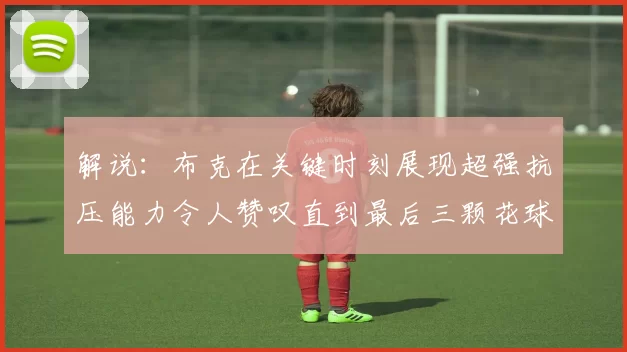 解说：布克在关键时刻展现超强抗压能力令人赞叹直到最后三颗花球前