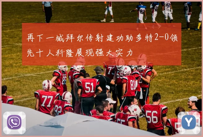 再下一城拜尔传射建功助多特2-0领先十人科隆展现强大实力