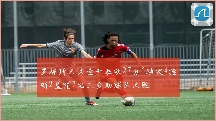 罗林斯火力全开狂砍27分6助攻4抢断2盖帽7记三分助球队大胜
