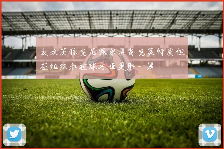 麦坎茨称克尼佩尔具备克莱特质但在组织和控球方面更胜一筹