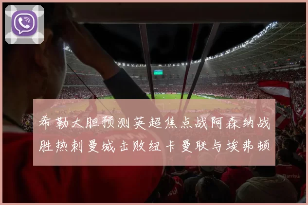 希勒大胆预测英超焦点战阿森纳战胜热刺曼城击败纽卡曼联与埃弗顿握手言和