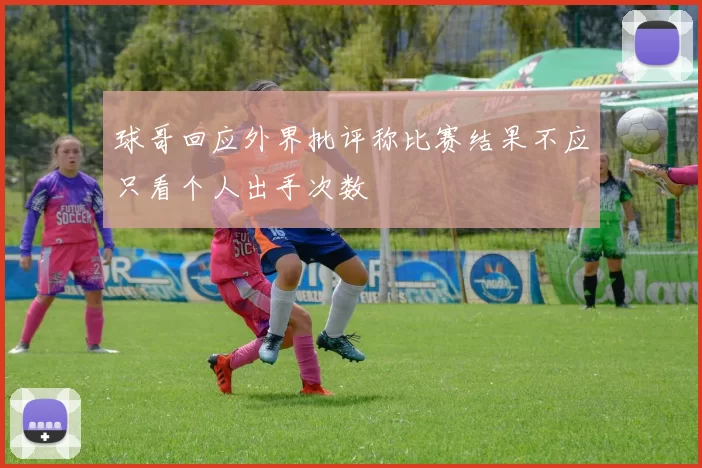 球哥回应外界批评称比赛结果不应只看个人出手次数