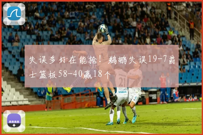 失误多好在能抢！鹈鹕失误19-7爵士篮板58-40赢18个